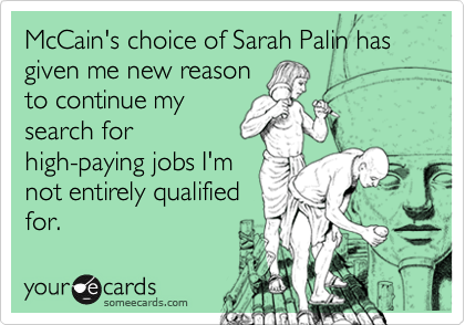 McCain's choice of Sarah Palin has given me new reason
to continue my
search for
high-paying jobs I'm
not entirely qualified
for.