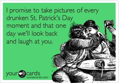 I promise to take pictures of every drunken St. Patrick's Day
moment and that one
day we'll look back
and laugh at you.