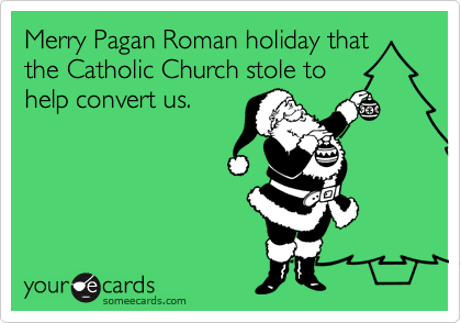 Merry Pagan Roman holiday that
the Catholic Church stole to
help convert us.