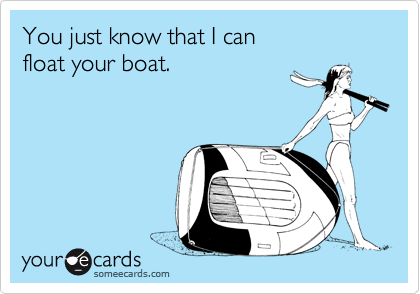 You just know that I can
float your boat.