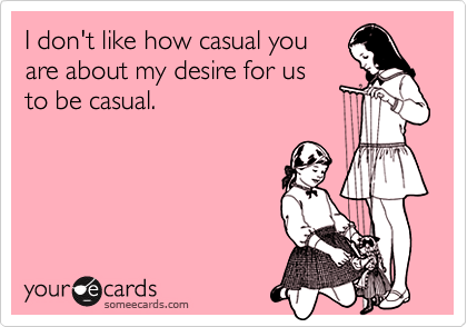 I don't like how casual you
are about my desire for us
to be casual.