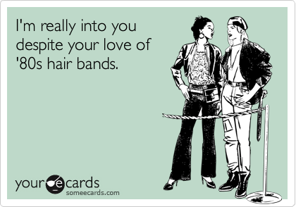 I'm really into you 
despite your love of
'80s hair bands.