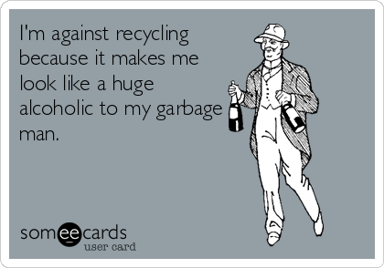 I'm against recycling
because it makes me
look like a huge
alcoholic to my garbage
man.