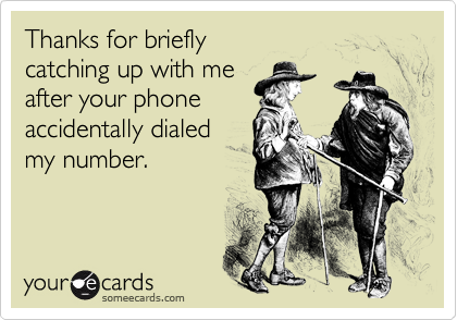Thanks for briefly
catching up with me 
after your phone
accidentally dialed
my number.