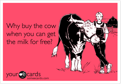 

Why buy the cow
when you can get
the milk for free?