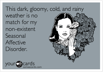 This dark, gloomy, cold, and rainy weather is no
match for my
non-existent
Seasonal
Affective
Disorder.
