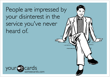 People are impressed by
your disinterest in the
service you've never
heard of.