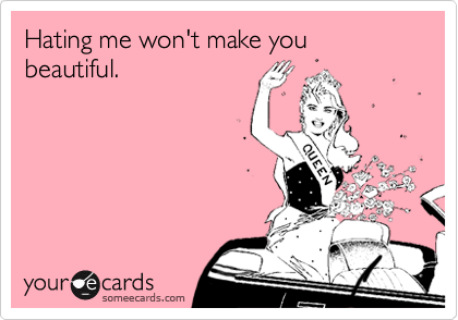 Hating me won't make you beautiful. 