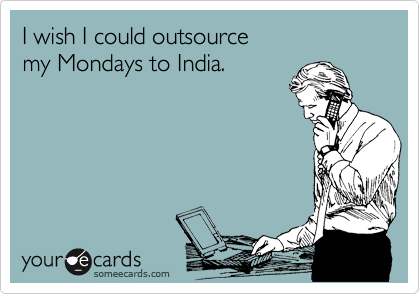 I wish I could outsource  
my Mondays to India.