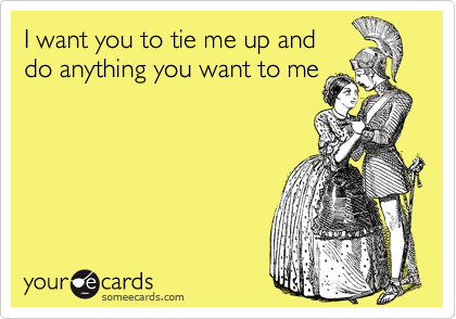 I want you to tie me up and
do anything you want to me
