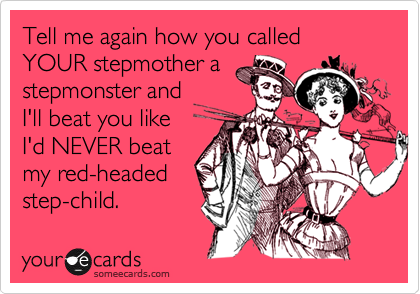 Tell me again how you called YOUR stepmother a
stepmonster and
I'll beat you like 
I'd NEVER beat
my red-headed
step-child.