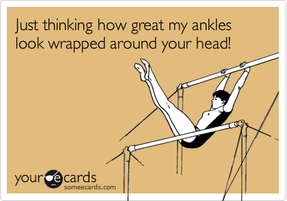 Just thinking how great my ankles look wrapped around your head!
