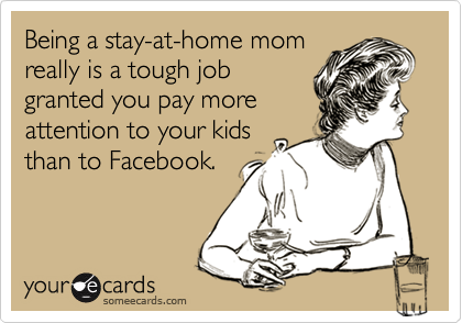 Being a stay-at-home mom
really is a tough job
granted you pay more
attention to your kids
than to Facebook.