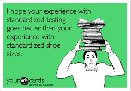 I hope your experience with standardized testing
goes better than your
experience with
standardized shoe
sizes.
