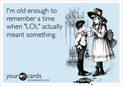 I'm old enough to
remember a time
when "LOL" actually
meant something.