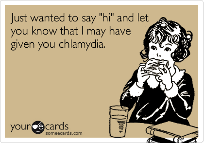 Just wanted to say "hi" and let
you know that I may have
given you chlamydia.