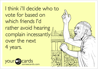 I think i'll decide who tovote for based on which friends I'd rather avoid hearingcomplain incessantly over the next 4 years.