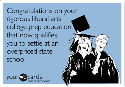 Congratulations on your
rigorous liberal arts
college prep education
that now qualifies
you to settle at an
overpriced state
school.