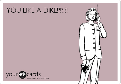 YOU LIKE A DIKE!?!?!?!