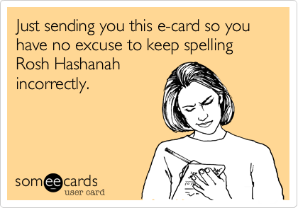 Just sending you this e-card so you have no excuse to keep spelling Rosh Hashanah
incorrectly.