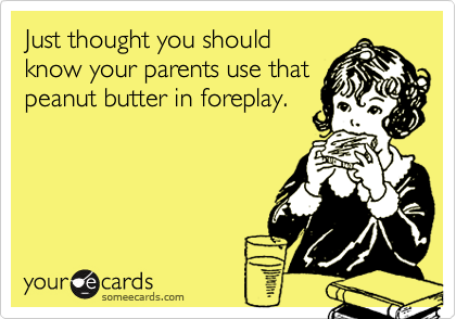 Just thought you should
know your parents use that
peanut butter in foreplay.