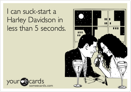 I can suck-start a
Harley Davidson in
less than 5 seconds.