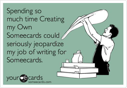 Spending so
much time Creating
my Own
Someecards could 
seriously jeopardize
my job of writing for
Someecards.