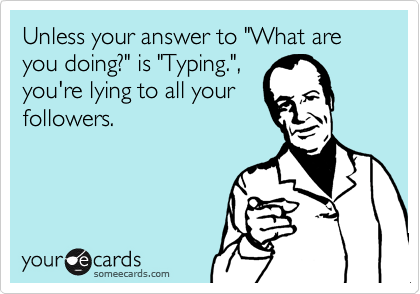 Unless your answer to "What are you doing?" is "Typing.",
you're lying to all your
followers.