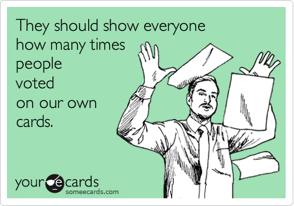 They should show everyone 
how many times 
people
voted
on our own
cards.