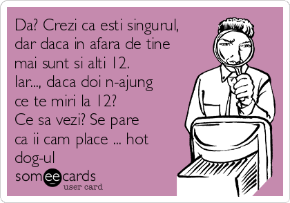 Da? Crezi ca esti singurul,
dar daca in afara de tine
mai sunt si alti 12.
Iar..., daca doi n-ajung
ce te miri la 12? 
Ce sa vezi? Se pare
ca ii cam place ... hot
dog-ul