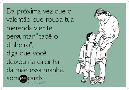 Da próxima vez que o
valentão que rouba tua
merenda vier te
perguntar "cadê o
dinheiro",
diga que você
deixou na calcinha
da mãe essa manhã.