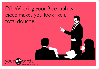 FYI: Wearing your Bluetooh ear piece makes you look like a
total douche.