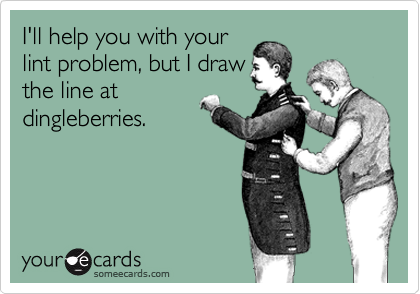I'll help you with your
lint problem, but I draw
the line at
dingleberries.