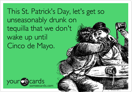 This St. Patrick's Day, let's get so unseasonably drunk on
tequilla that we don't
wake up until 
Cinco de Mayo.
