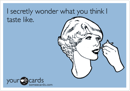 I secretly wonder what you think I taste like.