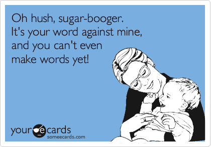 Oh hush, sugar-booger. 
It's your word against mine, 
and you can't even 
make words yet!