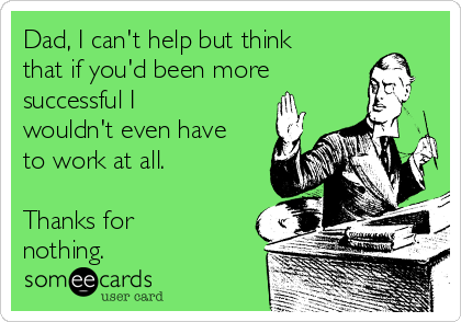 Dad, I can't help but think
that if you'd been more
successful I
wouldn't even have
to work at all.

Thanks for
nothing.