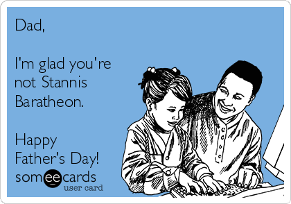 Dad,

I'm glad you're
not Stannis
Baratheon.

Happy
Father's Day!
