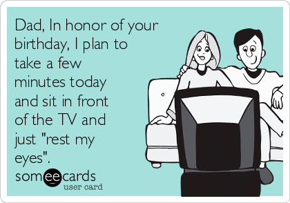 Dad, In honor of your
birthday, I plan to
take a few
minutes today
and sit in front
of the TV and
just "rest my
eyes".