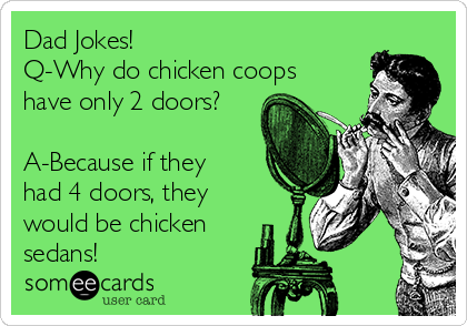 Dad Jokes!
Q-Why do chicken coops
have only 2 doors?

A-Because if they
had 4 doors, they
would be chicken
sedans!
