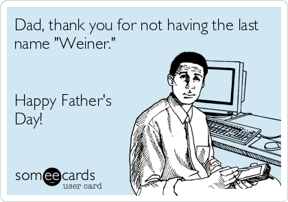 Dad, thank you for not having the last
name "Weiner."


Happy Father's
Day!