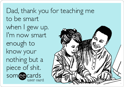 Dad, thank you for teaching me
to be smart
when I gew up.
I'm now smart
enough to
know your
nothing but a
piece of shit.