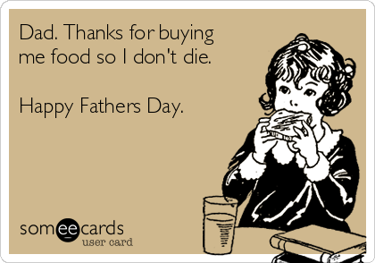 Dad. Thanks for buying
me food so I don't die. 

Happy Fathers Day. 