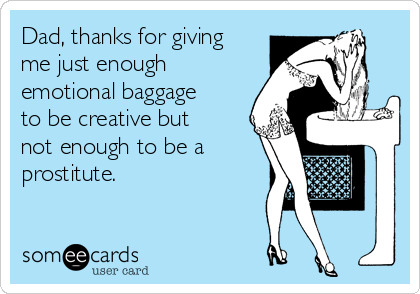 Dad, thanks for giving
me just enough
emotional baggage
to be creative but
not enough to be a
prostitute.