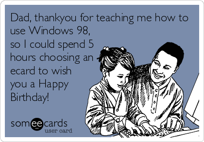 Dad, thankyou for teaching me how to
use Windows 98,
so I could spend 5
hours choosing an
ecard to wish
you a Happy
Birthday!