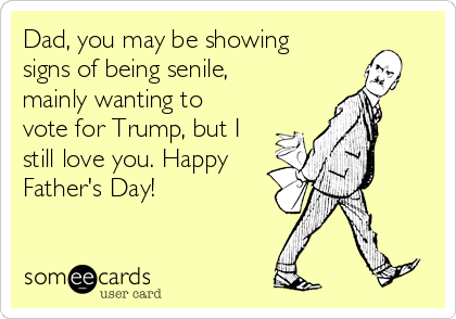 Dad, you may be showing
signs of being senile,
mainly wanting to
vote for Trump, but I
still love you. Happy
Father's Day!