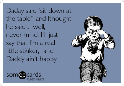 Daday said "sit down at
the table", and Ithought
he said...  well, 
never mind, I'll just
say that I'm a real
little stinker,  and
Daddy ain't happy