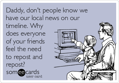 Daddy, don't people know we
have our local news on our
timeline. Why
does everyone
of your friends
feel the need
to repost and
repost?