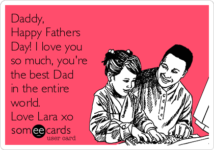 Daddy, 
Happy Fathers
Day! I love you
so much, you're
the best Dad
in the entire
world.
Love Lara xo