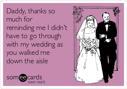 Daddy, thanks so
much for
reminding me I didn't
have to go through
with my wedding as
you walked me
down the aisle